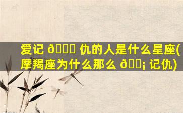 爱记 🐛 仇的人是什么星座(摩羯座为什么那么 🐡 记仇)